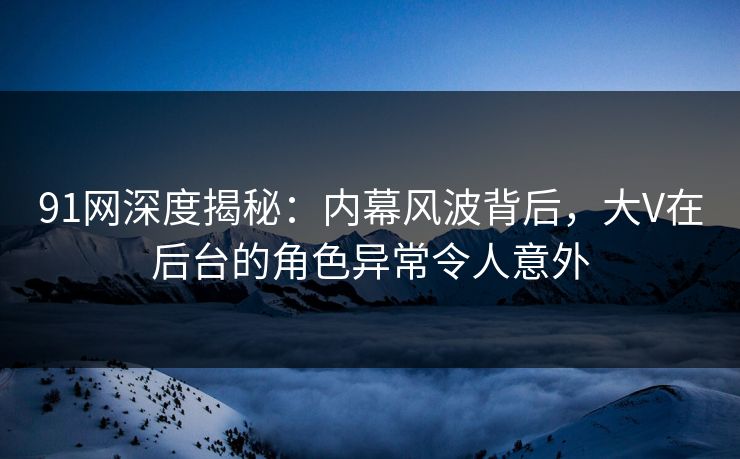91网深度揭秘：内幕风波背后，大V在后台的角色异常令人意外