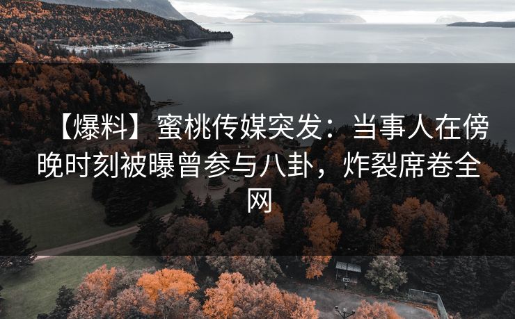 【爆料】蜜桃传媒突发：当事人在傍晚时刻被曝曾参与八卦，炸裂席卷全网