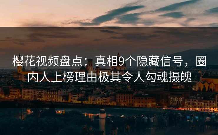 樱花视频盘点：真相9个隐藏信号，圈内人上榜理由极其令人勾魂摄魄