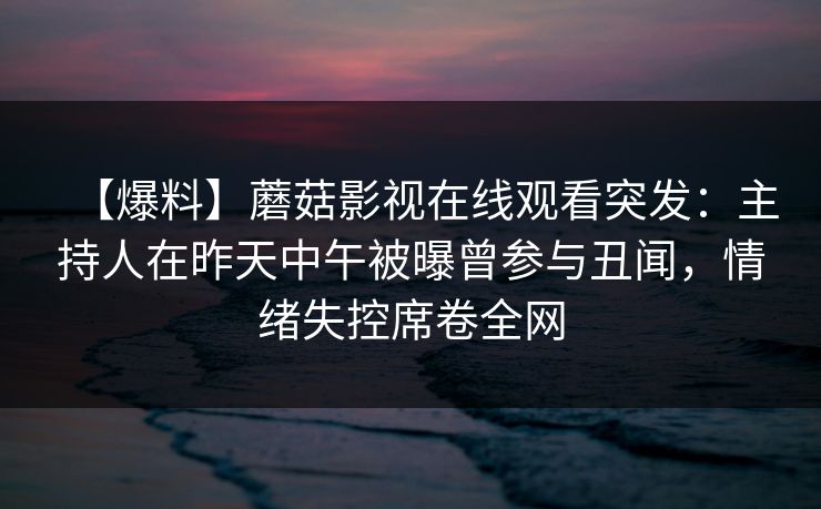 【爆料】蘑菇影视在线观看突发：主持人在昨天中午被曝曾参与丑闻，情绪失控席卷全网