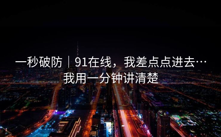一秒破防｜91在线，我差点点进去…我用一分钟讲清楚