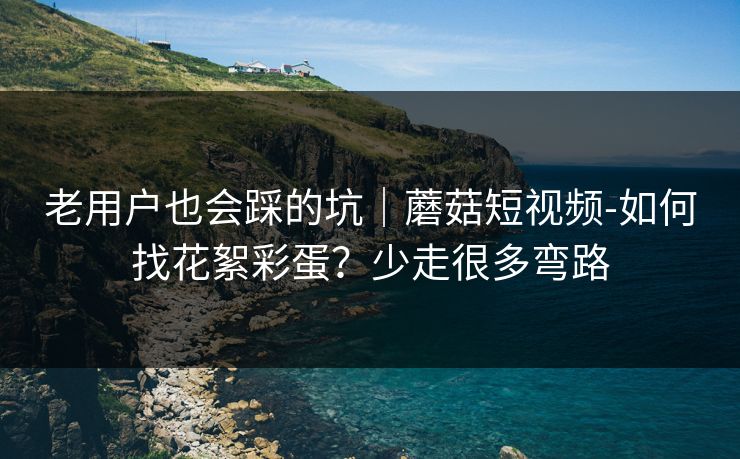 老用户也会踩的坑|蘑菇短视频-如何找花絮彩蛋?少走很多弯路 老用户也会踩的坑|蘑菇短视频-如何找花絮彩蛋?少走很多弯路