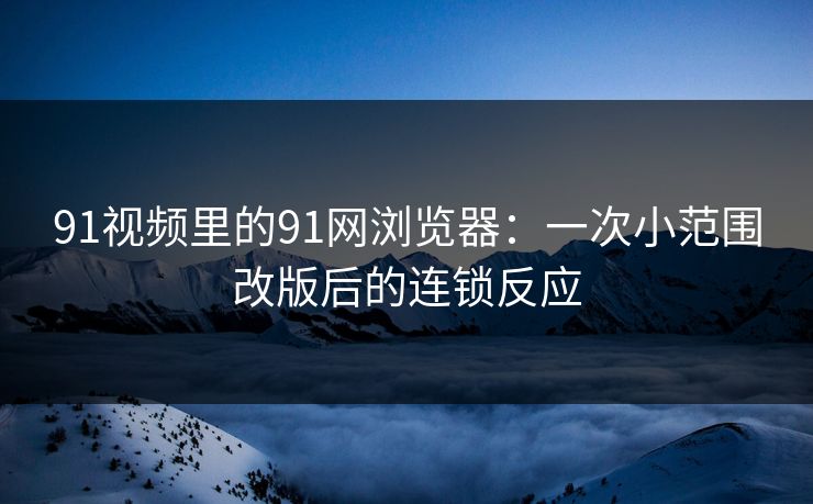 91视频里的91网浏览器:一次小范围改版后的连锁反应 91视频里的91网浏览器:一次小范围改版后的连锁反应