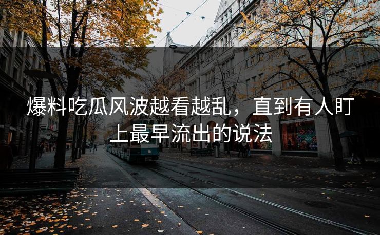 爆料吃瓜风波越看越乱,直到有人盯上最早流出的说法 爆料吃瓜风波越看越乱,直到有人盯上最早流出的说法