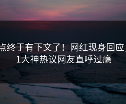 热点终于有下文了！网红现身回应，91大神热议网友直呼过瘾