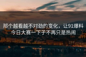 那个越看越不对劲的变化，让91爆料今日大赛一下子不再只是热闹