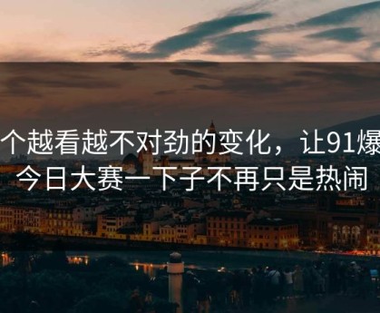 那个越看越不对劲的变化，让91爆料今日大赛一下子不再只是热闹