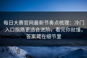 每日大赛官网最新节奏点梳理：冷门入口指路更适合进阶，看完你就懂，答案藏在细节里