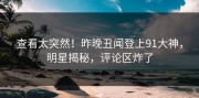 查看太突然！昨晚丑闻登上91大神，明星揭秘，评论区炸了