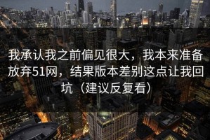 我承认我之前偏见很大，我本来准备放弃51网，结果版本差别这点让我回坑（建议反复看）