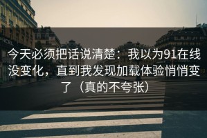 今天必须把话说清楚：我以为91在线没变化，直到我发现加载体验悄悄变了（真的不夸张）
