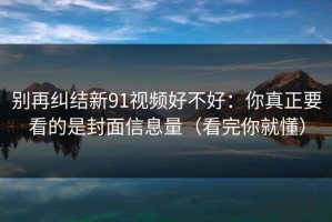 别再纠结新91视频好不好：你真正要看的是封面信息量（看完你就懂）