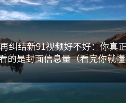 别再纠结新91视频好不好：你真正要看的是封面信息量（看完你就懂）