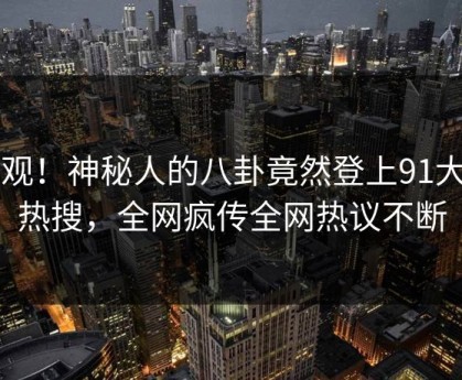 围观！神秘人的八卦竟然登上91大神热搜，全网疯传全网热议不断