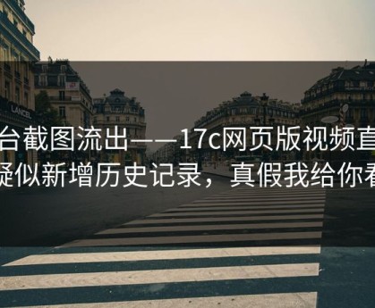 后台截图流出——17c网页版视频直播疑似新增历史记录，真假我给你看