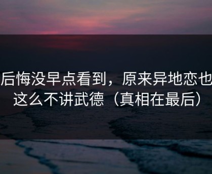 我后悔没早点看到，原来异地恋也会这么不讲武德（真相在最后）