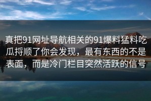 真把91网址导航相关的91爆料猛料吃瓜捋顺了你会发现，最有东西的不是表面，而是冷门栏目突然活跃的信号