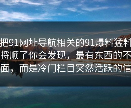 真把91网址导航相关的91爆料猛料吃瓜捋顺了你会发现，最有东西的不是表面，而是冷门栏目突然活跃的信号