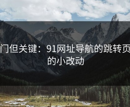 冷门但关键：91网址导航的跳转页面的小改动