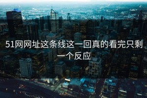51网网址这条线这一回真的看完只剩一个反应