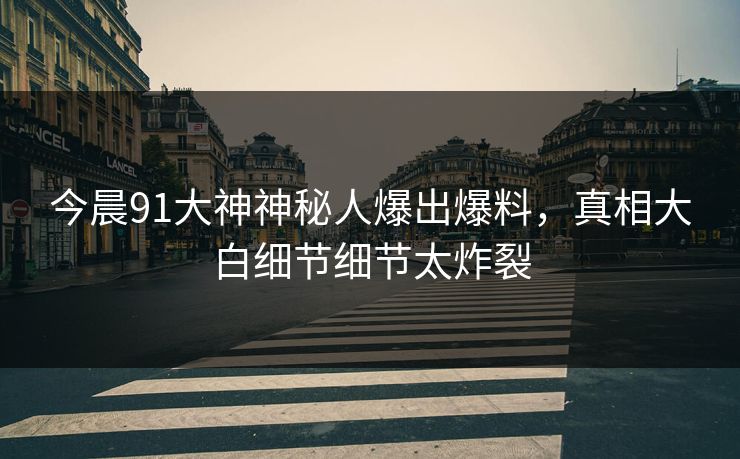 今晨91大神神秘人爆出爆料，真相大白细节细节太炸裂