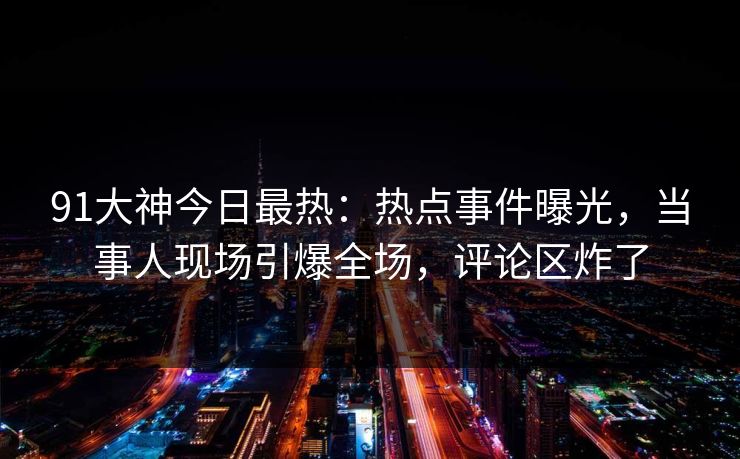 91大神今日最热：热点事件曝光，当事人现场引爆全场，评论区炸了