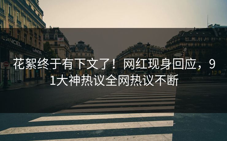 花絮终于有下文了！网红现身回应，91大神热议全网热议不断