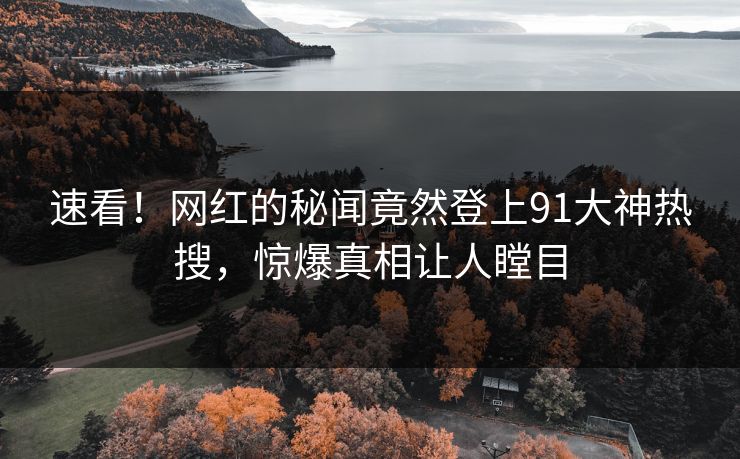 速看！网红的秘闻竟然登上91大神热搜，惊爆真相让人瞠目