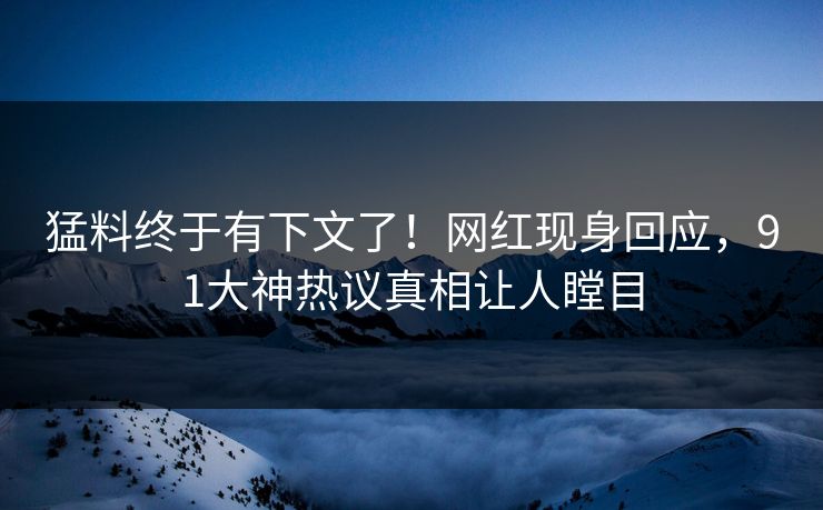 猛料终于有下文了！网红现身回应，91大神热议真相让人瞠目