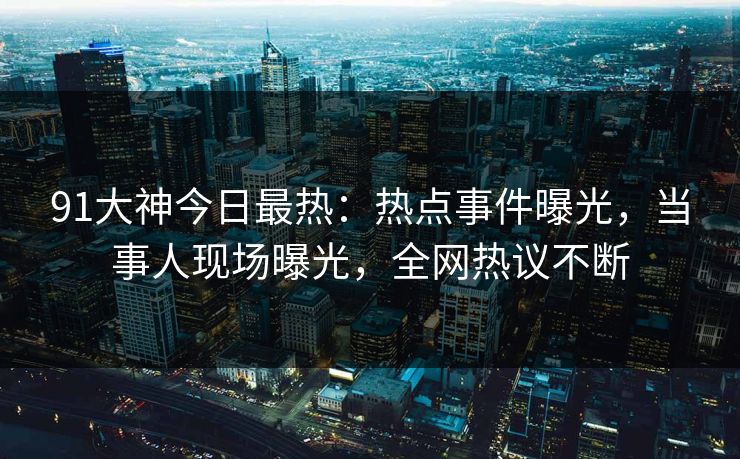 91大神今日最热：热点事件曝光，当事人现场曝光，全网热议不断