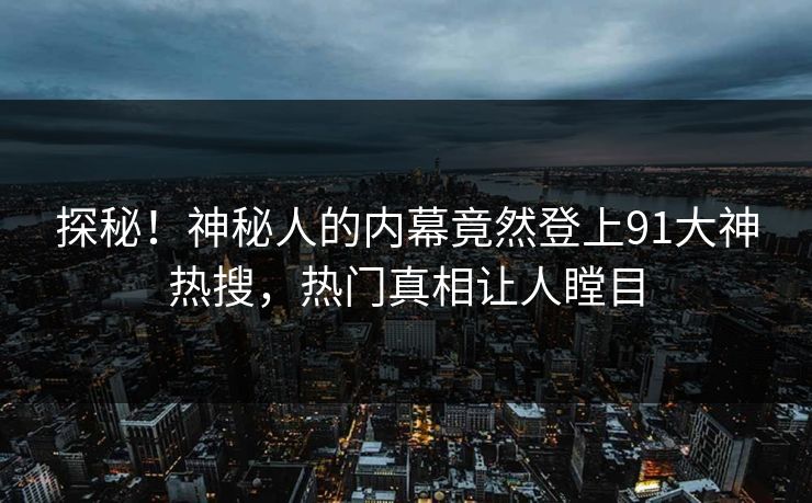 探秘！神秘人的内幕竟然登上91大神热搜，热门真相让人瞠目
