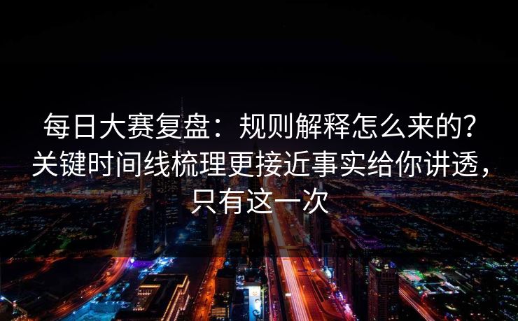 每日大赛复盘:规则解释怎么来的?关键时间线梳理更接近事实给你讲透,只有这一次 每日大赛复盘:规则解释怎么来的?关键时间线梳理更接近事实给你讲透,只有这一次