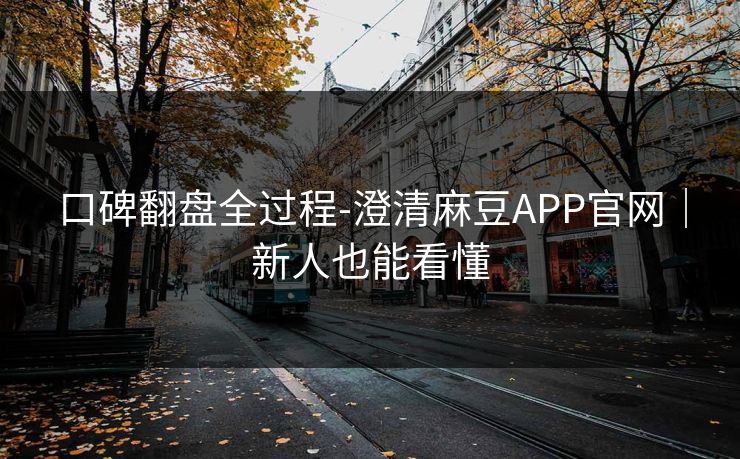 口碑翻盘全过程-澄清麻豆APP官网|新人也能看懂 口碑翻盘全过程-澄清麻豆APP官网|新人也能看懂