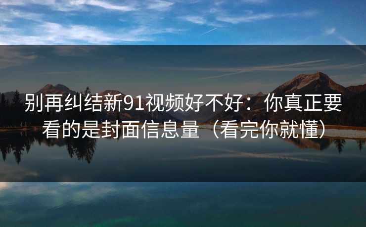 别再纠结新91视频好不好：你真正要看的是封面信息量（看完你就懂）