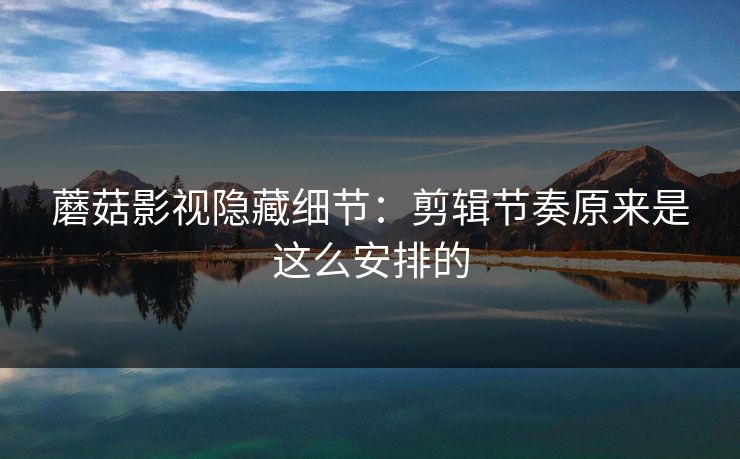 蘑菇影视隐藏细节：剪辑节奏原来是这么安排的