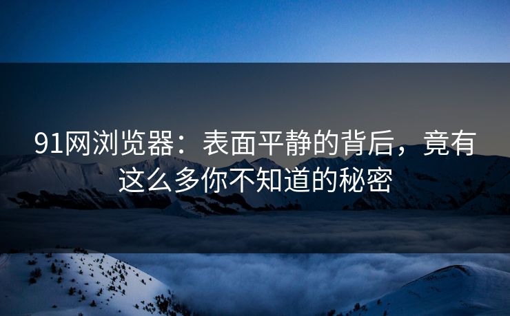 91网浏览器：表面平静的背后，竟有这么多你不知道的秘密