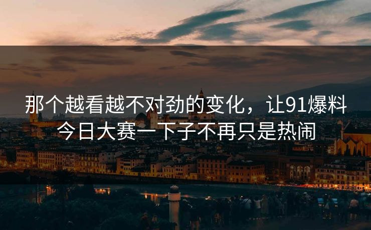 那个越看越不对劲的变化,让91爆料今日大赛一下子不再只是热闹 那个越看越不对劲的变化,让91爆料今日大赛一下子不再只是热闹