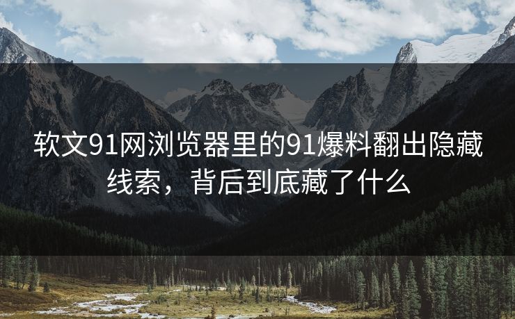 软文91网浏览器里的91爆料翻出隐藏线索,背后到底藏了什么 软文91网浏览器里的91爆料翻出隐藏线索,背后到底藏了什么